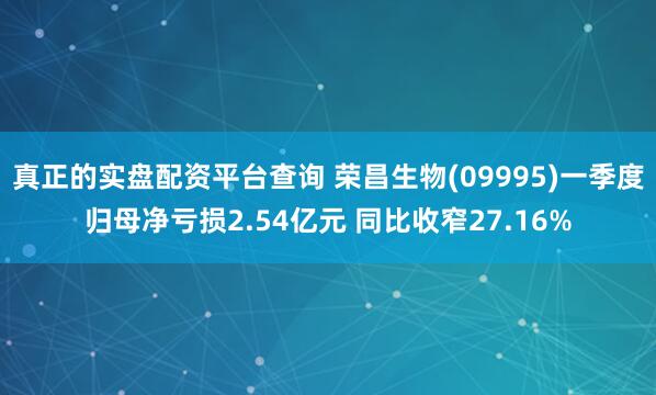 真正的实盘配资平台查询 荣昌生物(09995)一季度归母净亏损2.54亿元 同比收窄27.16%
