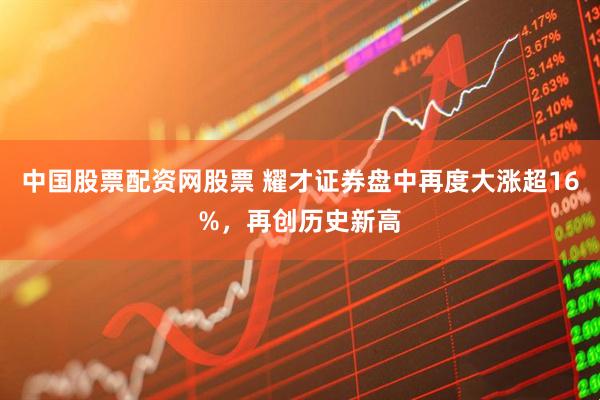 中国股票配资网股票 耀才证券盘中再度大涨超16%，再创历史新高