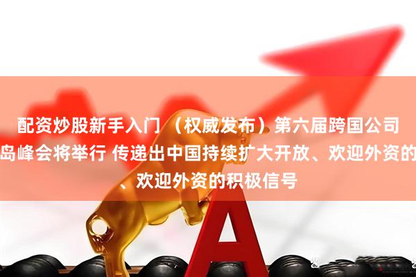 配资炒股新手入门 （权威发布）第六届跨国公司领导人青岛峰会将举行 传递出中国持续扩大开放、欢迎外资的积极信号