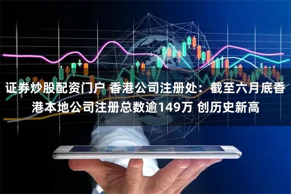 证券炒股配资门户 香港公司注册处：截至六月底香港本地公司注册总数逾149万 创历史新高