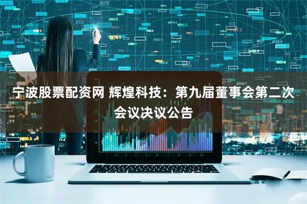 宁波股票配资网 辉煌科技：第九届董事会第二次会议决议公告