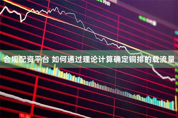 合规配资平台 如何通过理论计算确定铜排的载流量