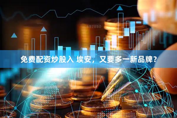 免费配资炒股入 埃安，又要多一新品牌？