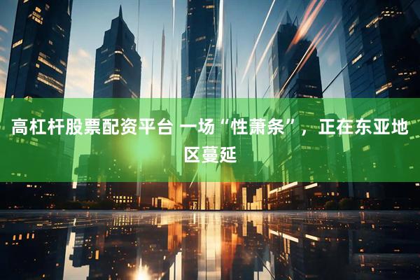 高杠杆股票配资平台 一场“性萧条”，正在东亚地区蔓延