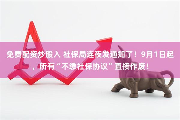 免费配资炒股入 社保局连夜发通知了！9月1日起，所有“不缴社保协议”直接作废！