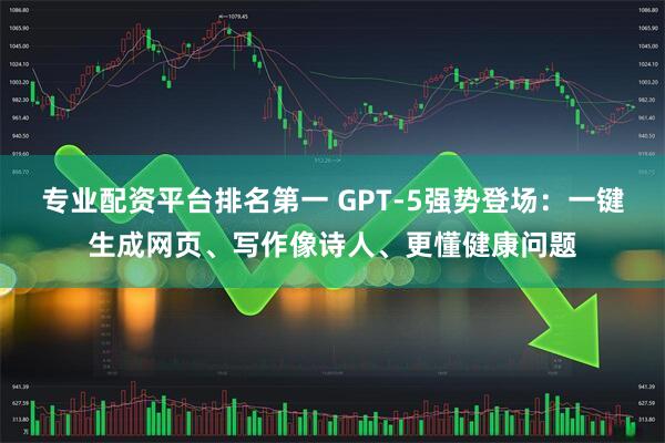 专业配资平台排名第一 GPT-5强势登场：一键生成网页、写作像诗人、更懂健康问题