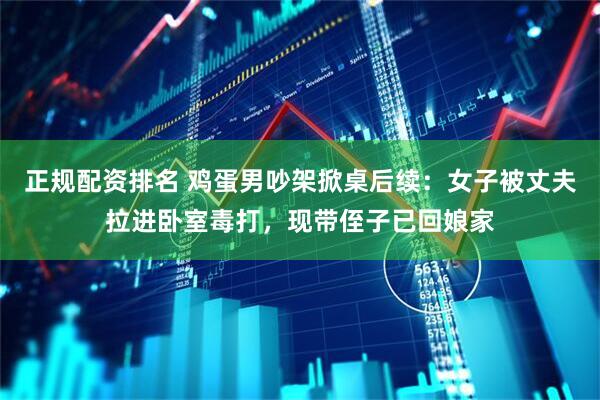 正规配资排名 鸡蛋男吵架掀桌后续：女子被丈夫拉进卧室毒打，现带侄子已回娘家