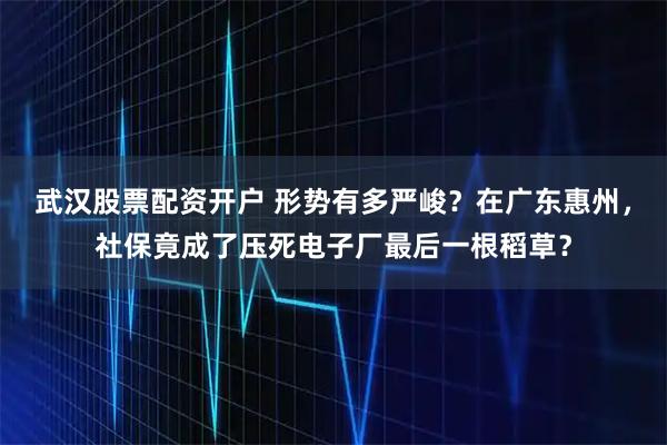 武汉股票配资开户 形势有多严峻？在广东惠州，社保竟成了压死电子厂最后一根稻草？