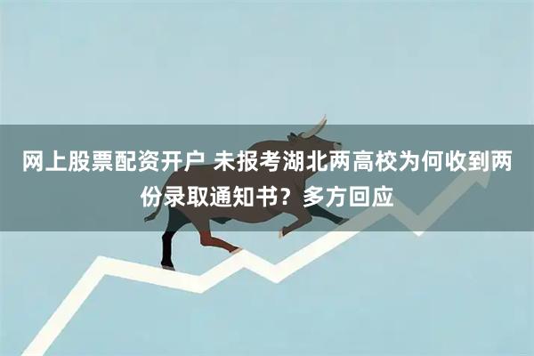 网上股票配资开户 未报考湖北两高校为何收到两份录取通知书？多方回应