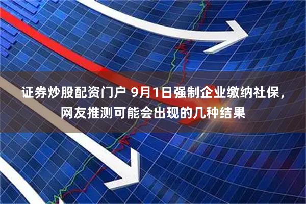 证券炒股配资门户 9月1日强制企业缴纳社保，网友推测可能会出现的几种结果