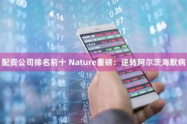 配资公司排名前十 Nature重磅：逆转阿尔茨海默病