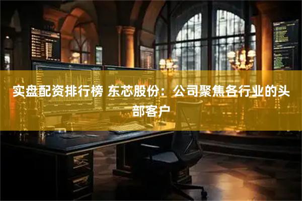 实盘配资排行榜 东芯股份：公司聚焦各行业的头部客户