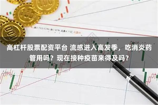 高杠杆股票配资平台 流感进入高发季，吃消炎药管用吗？现在接种疫苗来得及吗？