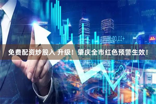 免费配资炒股入 升级！肇庆全市红色预警生效！